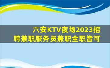 六安KTV夜场2023招聘兼职服务员兼职全职皆可