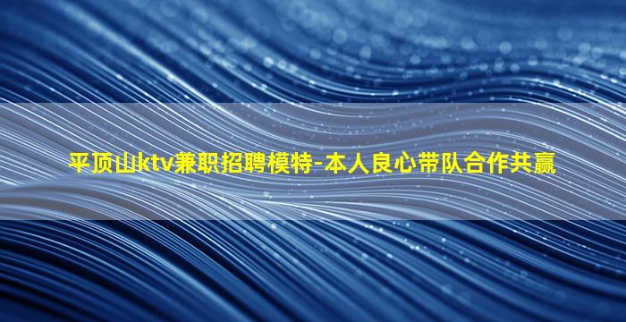 平顶山ktv兼职招聘模特-本人良心带队合作共赢