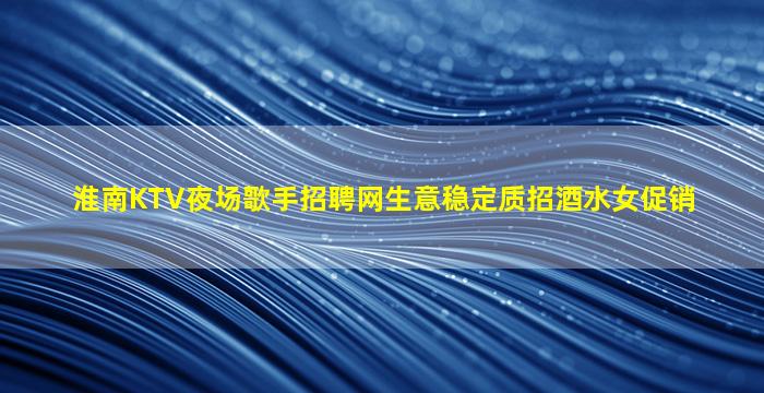 淮南KTV夜场歌手招聘网生意稳定质招酒水女促销